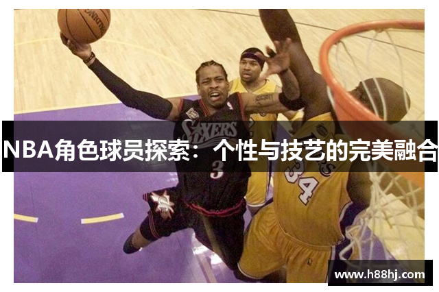 NBA角色球员探索：个性与技艺的完美融合