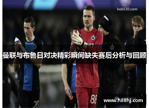 曼联与布鲁日对决精彩瞬间缺失赛后分析与回顾
