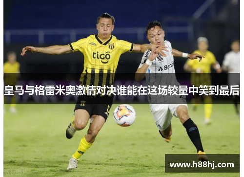 皇马与格雷米奥激情对决谁能在这场较量中笑到最后